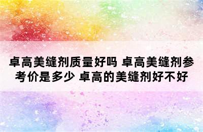 卓高美缝剂质量好吗 卓高美缝剂参考价是多少 卓高的美缝剂好不好